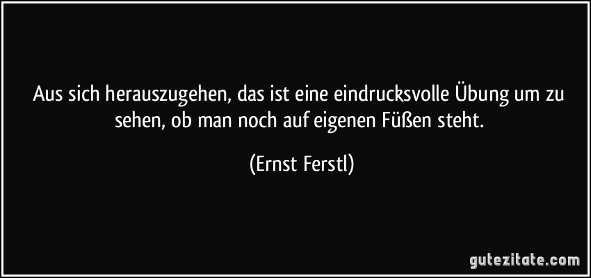 Aus sich herauszugehen, das ist eine eindrucksvolle Übung um zu sehen, ob man noch auf eigenen Füßen steht. (Ernst Ferstl)