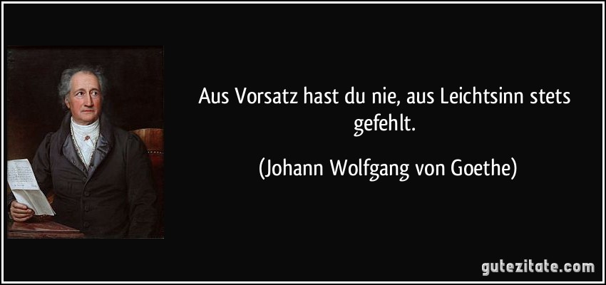 Aus Vorsatz hast du nie, aus Leichtsinn stets gefehlt. (Johann Wolfgang von Goethe)