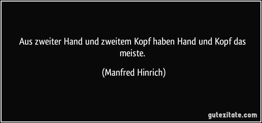 Aus zweiter Hand und zweitem Kopf haben Hand und Kopf das meiste. (Manfred Hinrich)