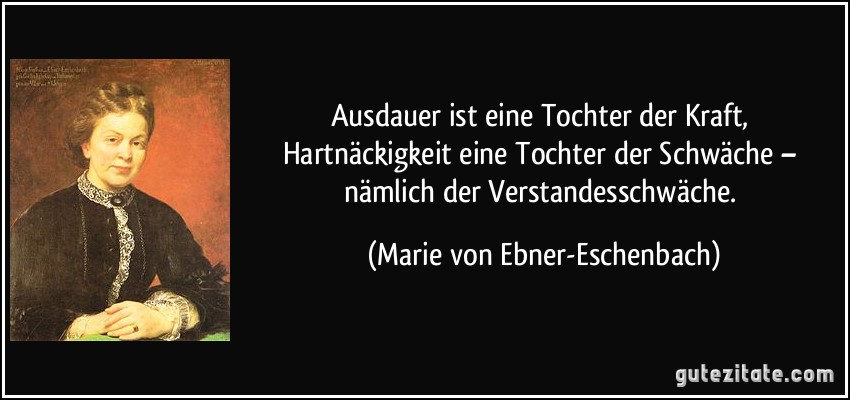 Ausdauer ist eine Tochter der Kraft, Hartnäckigkeit eine Tochter der Schwäche – nämlich der Verstandesschwäche. (Marie von Ebner-Eschenbach)