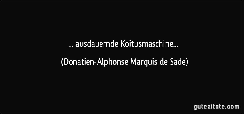 ... ausdauernde Koitusmaschine... (Donatien-Alphonse Marquis de Sade)