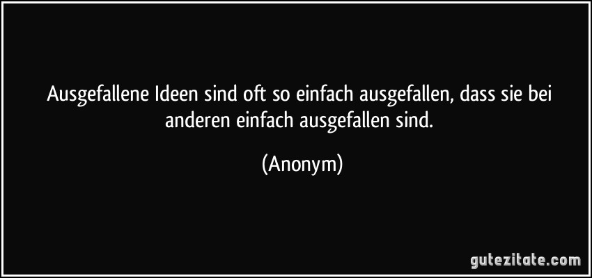 Ausgefallene Ideen sind oft so einfach ausgefallen, dass sie bei anderen einfach ausgefallen sind. (Anonym)