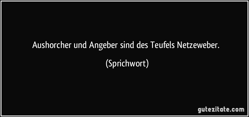 Aushorcher und Angeber sind des Teufels Netzeweber. (Sprichwort)