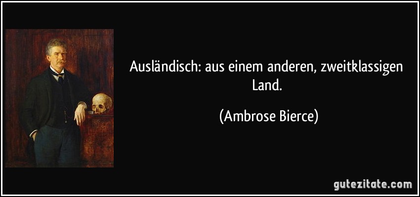 Ausländisch: aus einem anderen, zweitklassigen Land. (Ambrose Bierce)