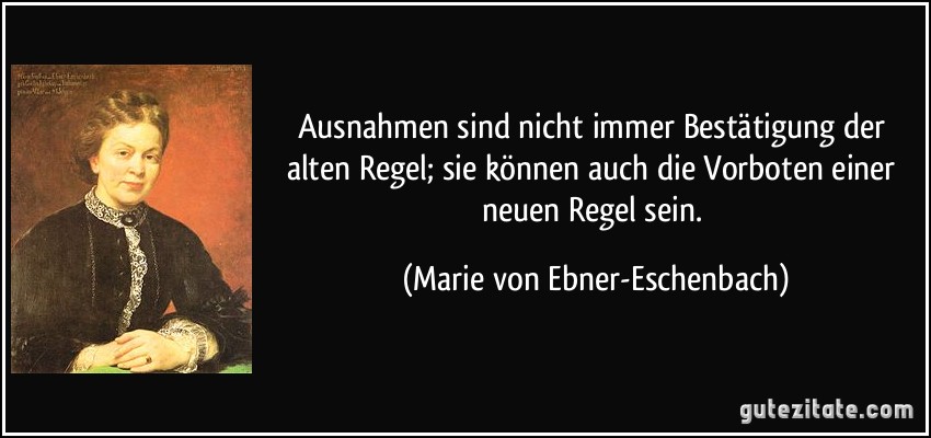 Ausnahmen sind nicht immer Bestätigung der alten Regel; sie können auch die Vorboten einer neuen Regel sein. (Marie von Ebner-Eschenbach)