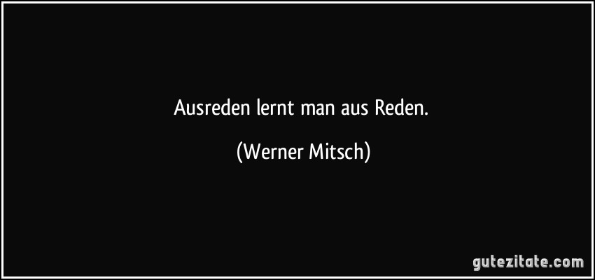 Ausreden lernt man aus Reden. (Werner Mitsch)