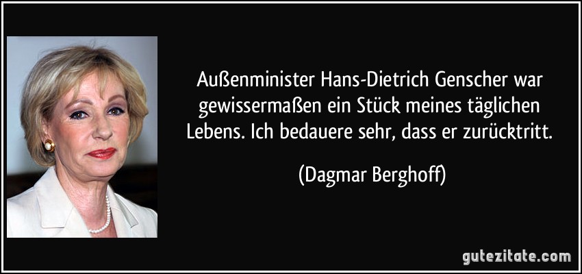 Außenminister Hans-Dietrich Genscher war gewissermaßen ein Stück meines täglichen Lebens. Ich bedauere sehr, dass er zurücktritt. (Dagmar Berghoff)