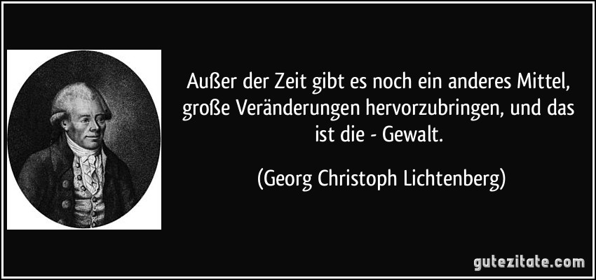 Außer der Zeit gibt es noch ein anderes Mittel, große Veränderungen hervorzubringen, und das ist die - Gewalt. (Georg Christoph Lichtenberg)