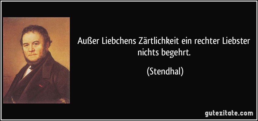 Außer Liebchens Zärtlichkeit ein rechter Liebster nichts begehrt. (Stendhal)