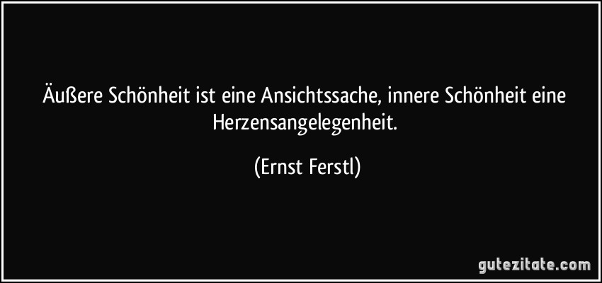 Äußere Schönheit ist eine Ansichtssache, innere Schönheit eine Herzensangelegenheit. (Ernst Ferstl)