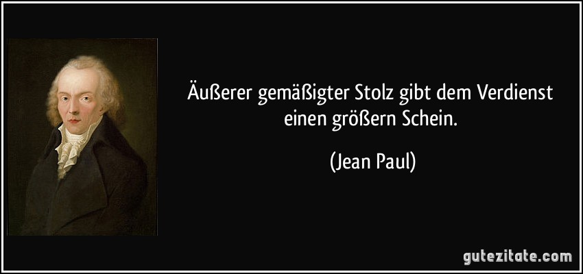 Äußerer gemäßigter Stolz gibt dem Verdienst einen größern Schein. (Jean Paul)