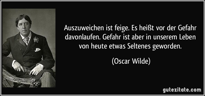 Auszuweichen ist feige. Es heißt vor der Gefahr davonlaufen. Gefahr ist aber in unserem Leben von heute etwas Seltenes geworden. (Oscar Wilde)