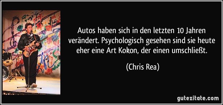 Autos haben sich in den letzten 10 Jahren verändert. Psychologisch gesehen sind sie heute eher eine Art Kokon, der einen umschließt. (Chris Rea)