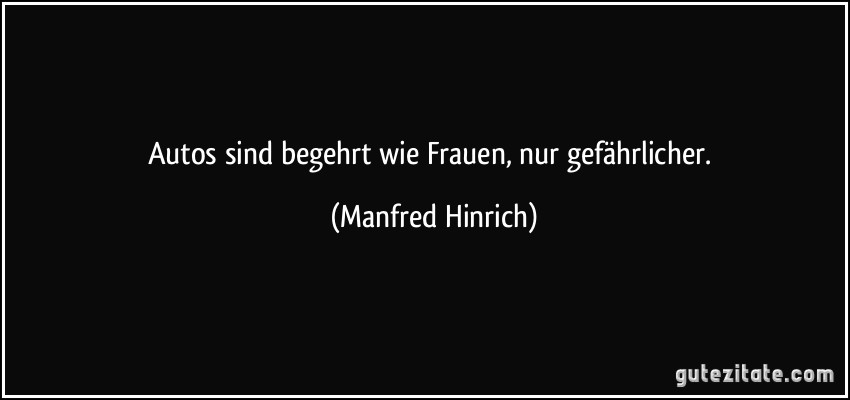 Autos sind begehrt wie Frauen, nur gefährlicher. (Manfred Hinrich)