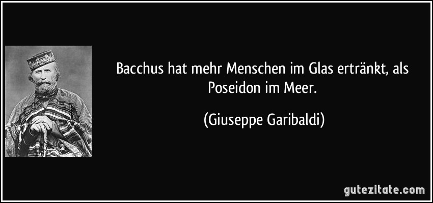 Bacchus hat mehr Menschen im Glas ertränkt, als Poseidon im Meer. (Giuseppe Garibaldi)