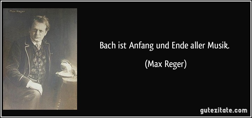 Bach ist Anfang und Ende aller Musik. (Max Reger)