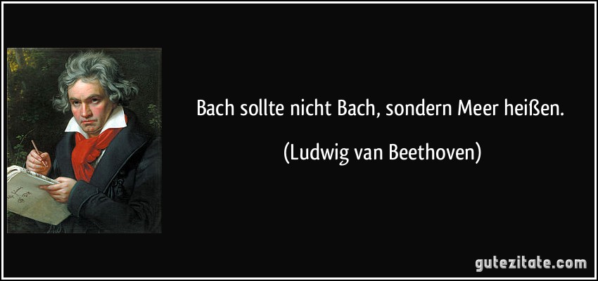 Bach sollte nicht Bach, sondern Meer heißen. (Ludwig van Beethoven)