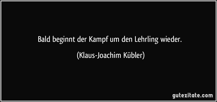 Bald beginnt der Kampf um den Lehrling wieder. (Klaus-Joachim Kübler)