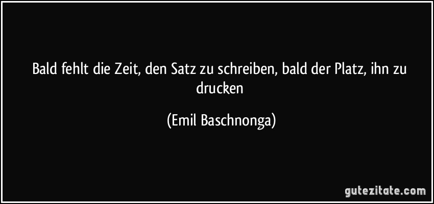 Bald fehlt die Zeit, den Satz zu schreiben, bald der Platz, ihn zu drucken (Emil Baschnonga)