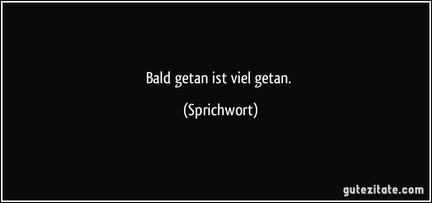 Bald getan ist viel getan. (Sprichwort)