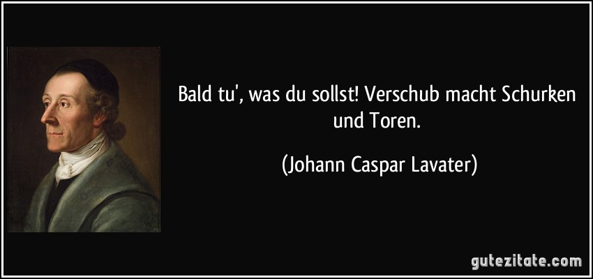 Bald tu', was du sollst! Verschub macht Schurken und Toren. (Johann Caspar Lavater)