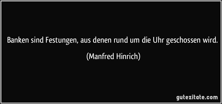 Banken sind Festungen, aus denen rund um die Uhr geschossen wird. (Manfred Hinrich)