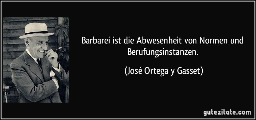 Barbarei ist die Abwesenheit von Normen und Berufungsinstanzen. (José Ortega y Gasset)