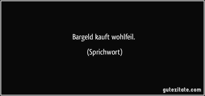 Bargeld kauft wohlfeil. (Sprichwort)