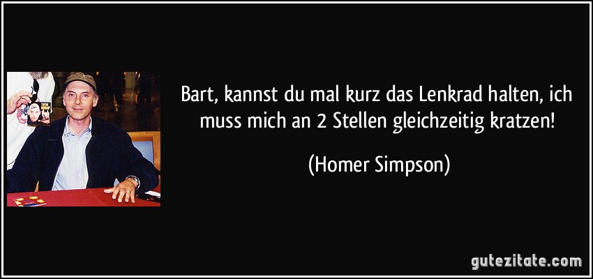 Bart, kannst du mal kurz das Lenkrad halten, ich muss mich an 2 Stellen gleichzeitig kratzen! (Homer Simpson)