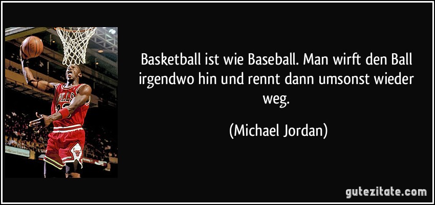 Basketball ist wie Baseball. Man wirft den Ball irgendwo hin und rennt dann umsonst wieder weg. (Michael Jordan)