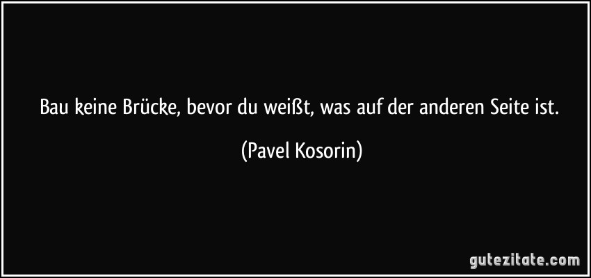 Bau keine Brücke, bevor du weißt, was auf der anderen Seite ist. (Pavel Kosorin)