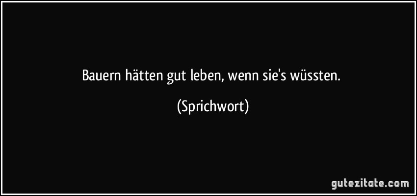 Bauern hätten gut leben, wenn sie's wüssten. (Sprichwort)