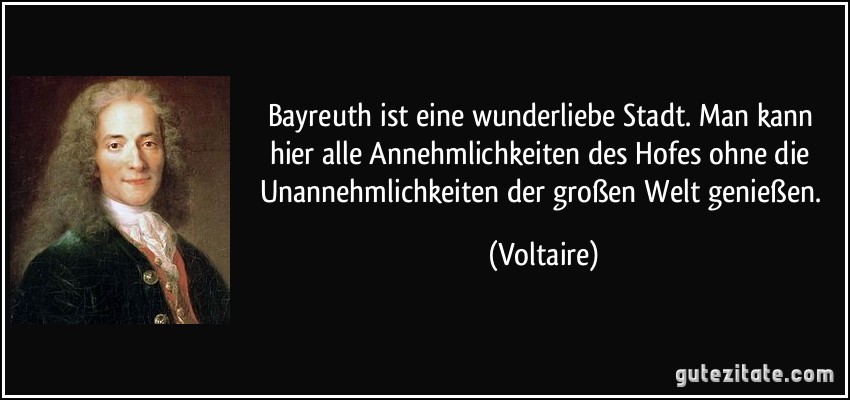 Bayreuth ist eine wunderliebe Stadt. Man kann hier alle Annehmlichkeiten des Hofes ohne die Unannehmlichkeiten der großen Welt genießen. (Voltaire)