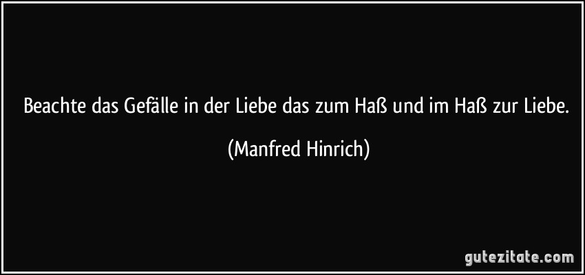 Beachte das Gefälle in der Liebe das zum Haß und im Haß zur Liebe. (Manfred Hinrich)