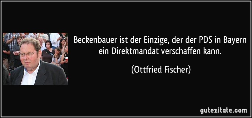 Beckenbauer ist der Einzige, der der PDS in Bayern ein Direktmandat verschaffen kann. (Ottfried Fischer)