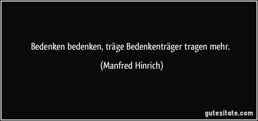 Bedenken bedenken, träge Bedenkenträger tragen mehr. (Manfred Hinrich)