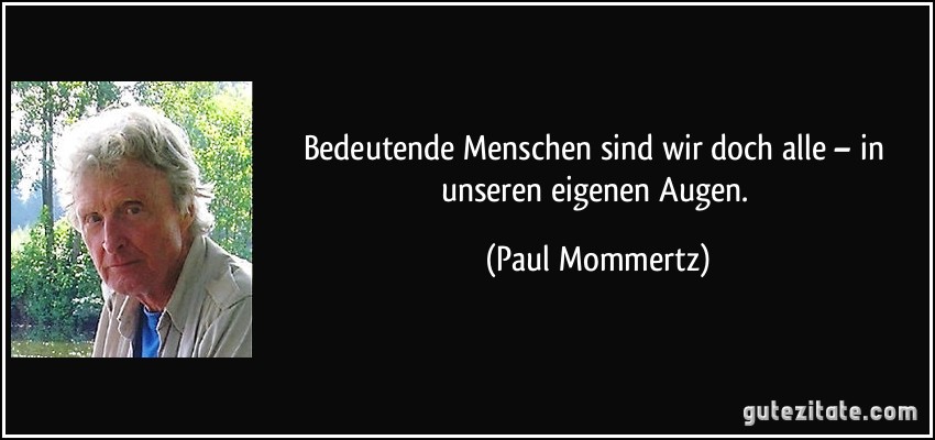 Bedeutende Menschen sind wir doch alle – in unseren eigenen Augen. (Paul Mommertz)