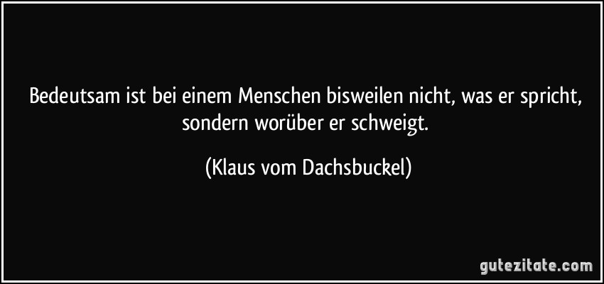 Bedeutsam ist bei einem Menschen bisweilen nicht, was er spricht, sondern worüber er schweigt. (Klaus vom Dachsbuckel)