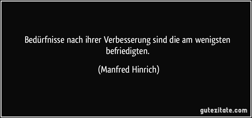 Bedürfnisse nach ihrer Verbesserung sind die am wenigsten befriedigten. (Manfred Hinrich)