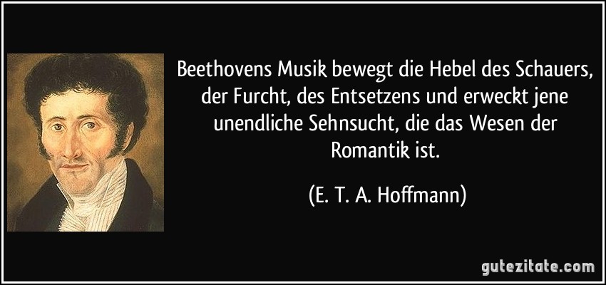 Beethovens Musik bewegt die Hebel des Schauers, der Furcht, des Entsetzens und erweckt jene unendliche Sehnsucht, die das Wesen der Romantik ist. (E. T. A. Hoffmann)