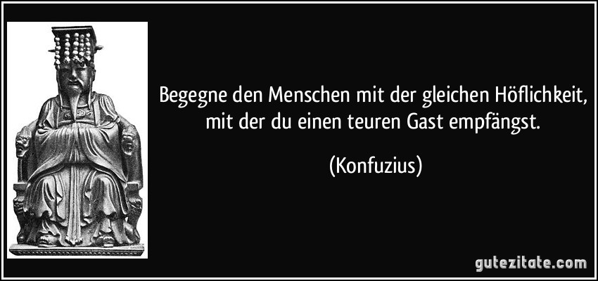 Begegne den Menschen mit der gleichen Höflichkeit, mit der du einen teuren Gast empfängst. (Konfuzius)