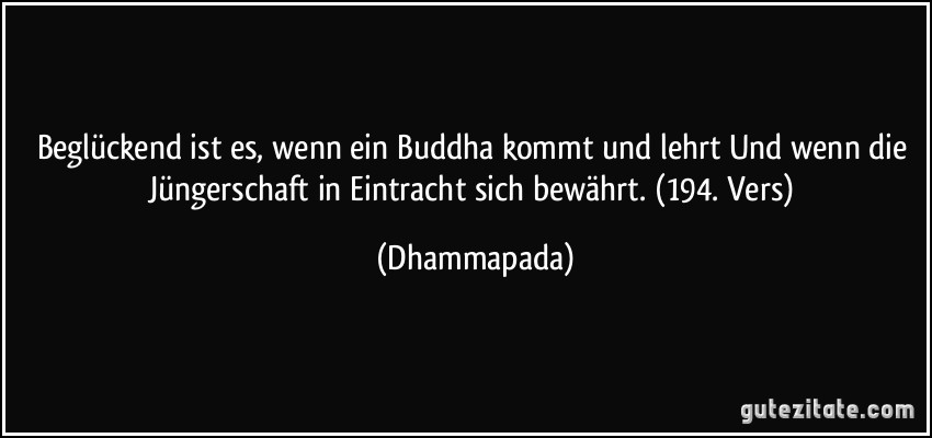 Beglückend ist es, wenn ein Buddha kommt und lehrt Und wenn die Jüngerschaft in Eintracht sich bewährt. (194. Vers) (Dhammapada)