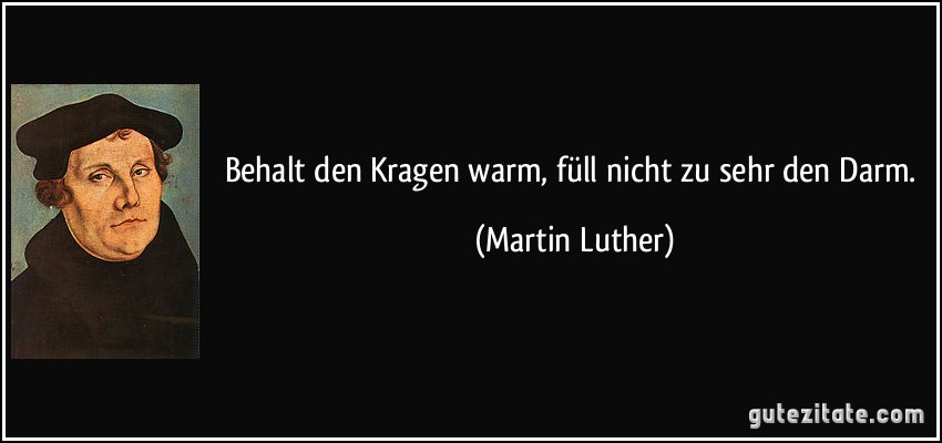 Behalt den Kragen warm, füll nicht zu sehr den Darm. (Martin Luther)