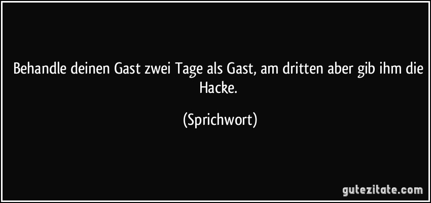 Behandle deinen Gast zwei Tage als Gast, am dritten aber gib ihm die Hacke. (Sprichwort)