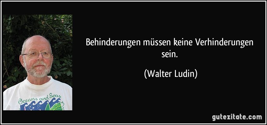 Behinderungen müssen keine Verhinderungen sein. (Walter Ludin)