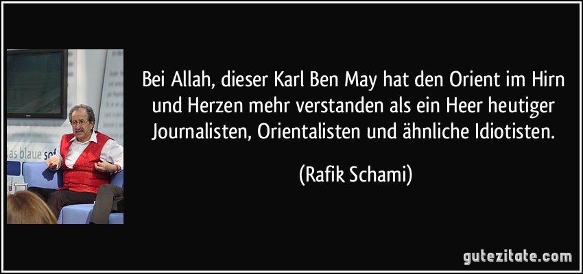 Bei Allah, dieser Karl Ben May hat den Orient im Hirn und Herzen mehr verstanden als ein Heer heutiger Journalisten, Orientalisten und ähnliche Idiotisten. (Rafik Schami)