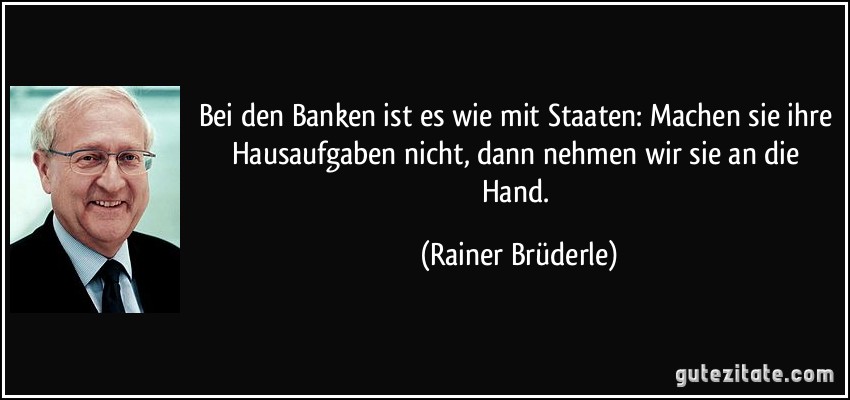 Bei den Banken ist es wie mit Staaten: Machen sie ihre Hausaufgaben nicht, dann nehmen wir sie an die Hand. (Rainer Brüderle)