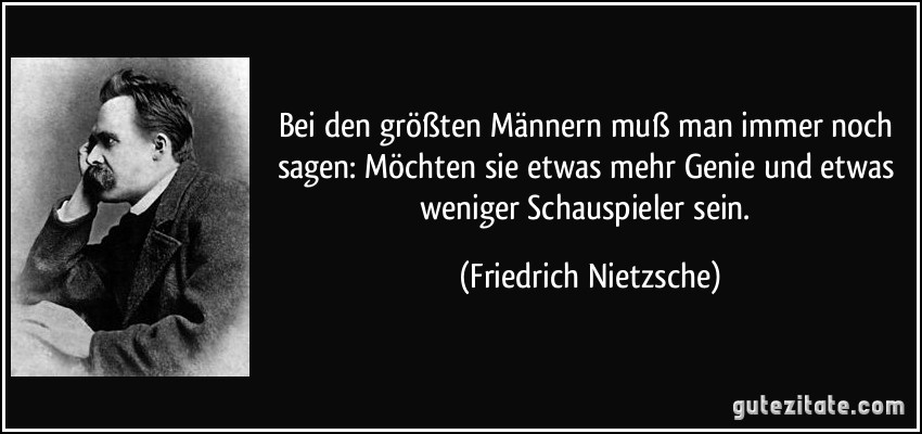 Bei den größten Männern muß man immer noch sagen: Möchten sie etwas mehr Genie und etwas weniger Schauspieler sein. (Friedrich Nietzsche)