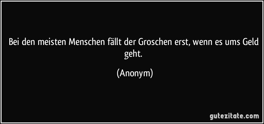 Bei den meisten Menschen fällt der Groschen erst, wenn es ums Geld geht. (Anonym)