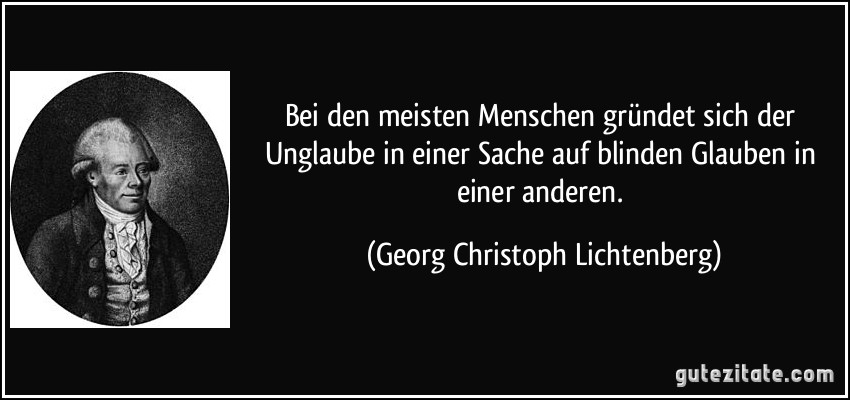 Bei den meisten Menschen gründet sich der Unglaube in einer Sache auf blinden Glauben in einer anderen. (Georg Christoph Lichtenberg)